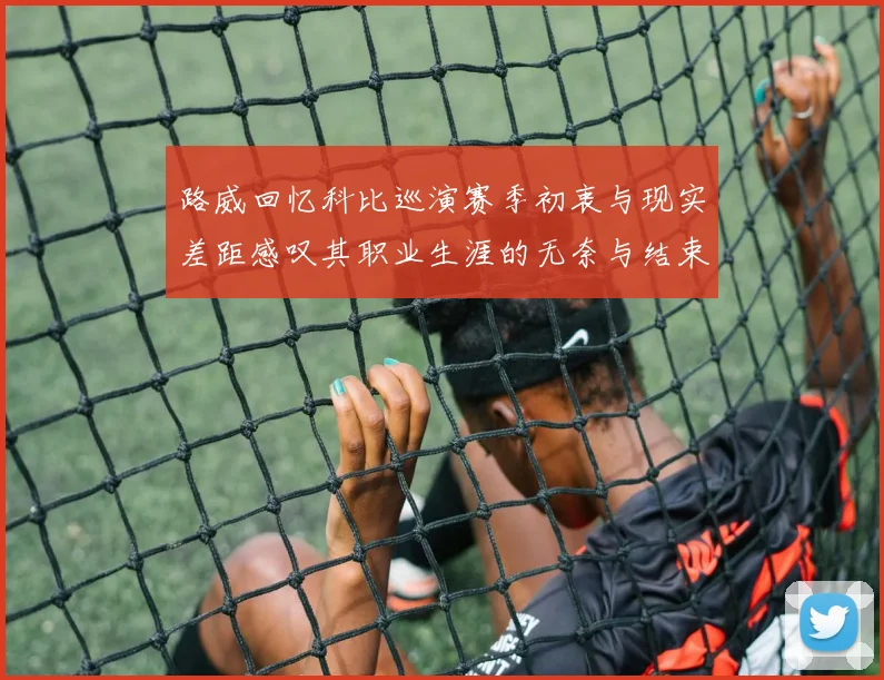 路威回忆科比巡演赛季初衷与现实差距感叹其职业生涯的无奈与结束