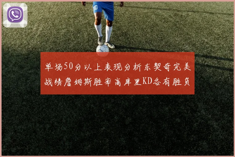 单场50分以上表现分析东契奇完美战绩詹姆斯胜率高库里KD各有胜负记录