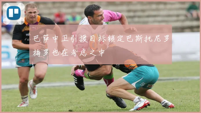 巴萨中卫引援目标锁定巴斯托尼罗梅罗也在考虑之中