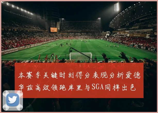本赛季关键时刻得分表现分析爱德华兹高效领跑库里与SGA同样出色