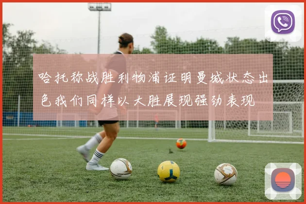 哈托称战胜利物浦证明曼城状态出色我们同样以大胜展现强劲表现