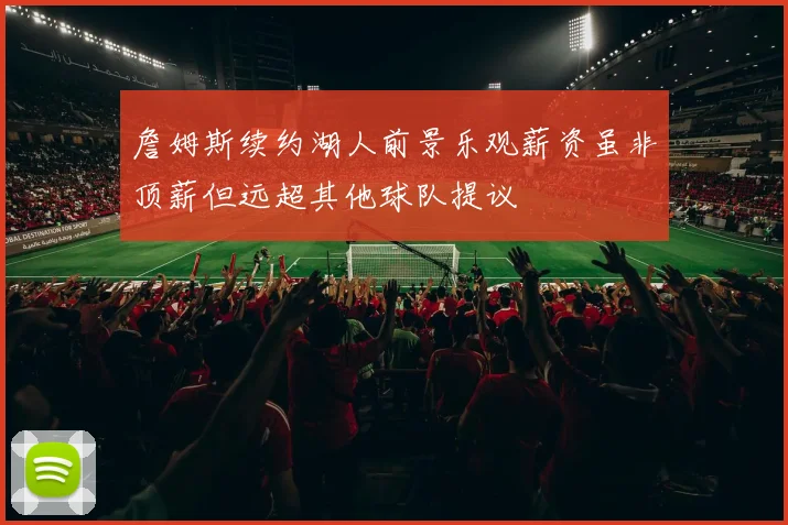 詹姆斯续约湖人前景乐观薪资虽非顶薪但远超其他球队提议