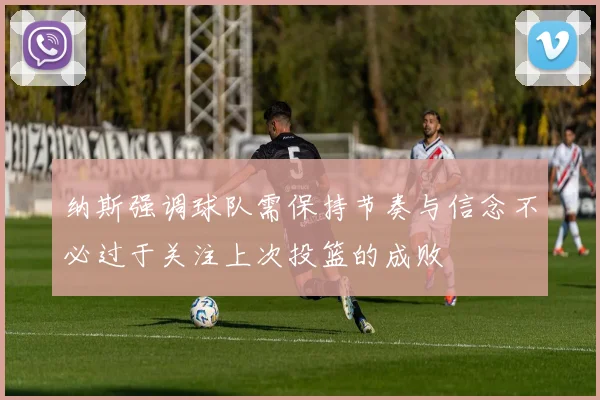 纳斯强调球队需保持节奏与信念不必过于关注上次投篮的成败