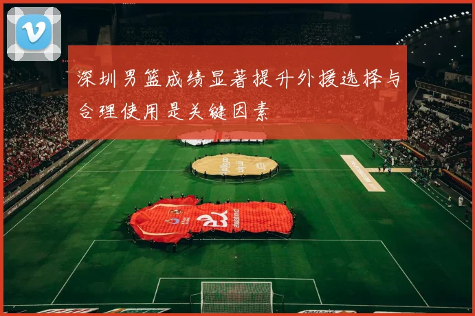 深圳男篮成绩显著提升外援选择与合理使用是关键因素