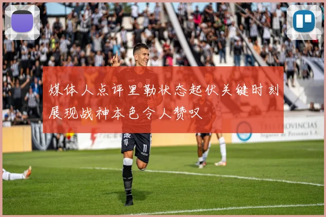媒体人点评里勒状态起伏关键时刻展现战神本色令人赞叹