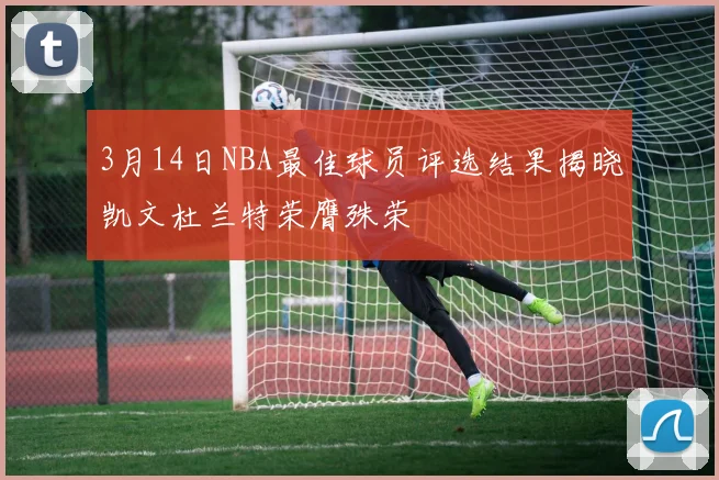 3月14日NBA最佳球员评选结果揭晓凯文杜兰特荣膺殊荣