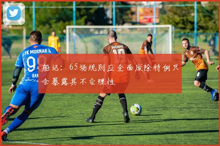 船记：65场规则应全面废除特例只会暴露其不合理性