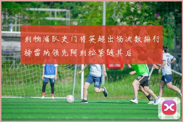 利物浦队史门将英超出场次数排行榜雷纳领先阿利松紧随其后