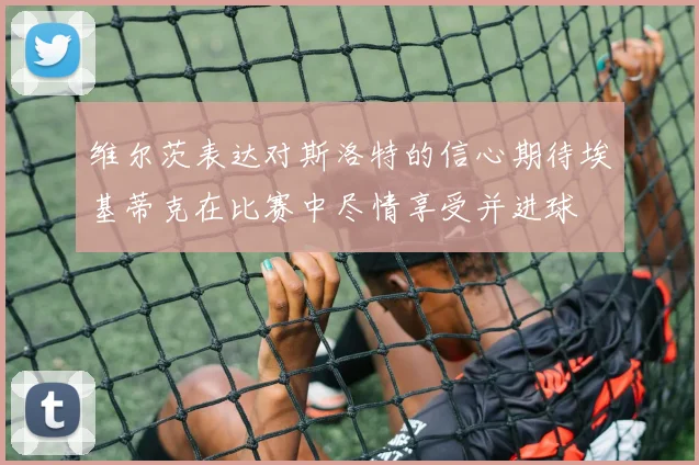 维尔茨表达对斯洛特的信心期待埃基蒂克在比赛中尽情享受并进球