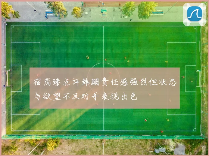宿茂臻点评韩鹏责任感强烈但状态与欲望不及对手表现出色