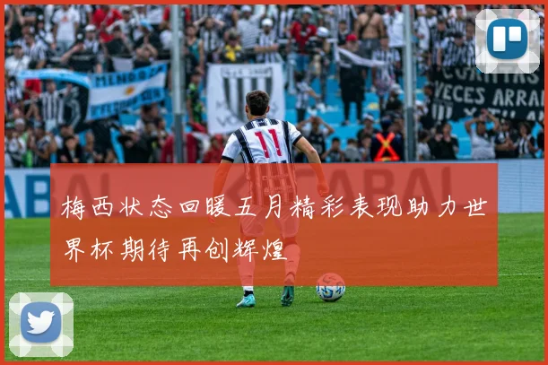 梅西状态回暖五月精彩表现助力世界杯期待再创辉煌