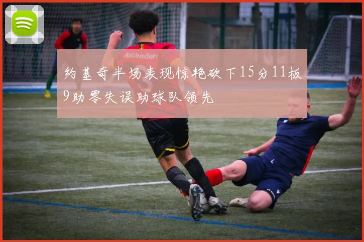约基奇半场表现惊艳砍下15分11板9助零失误助球队领先
