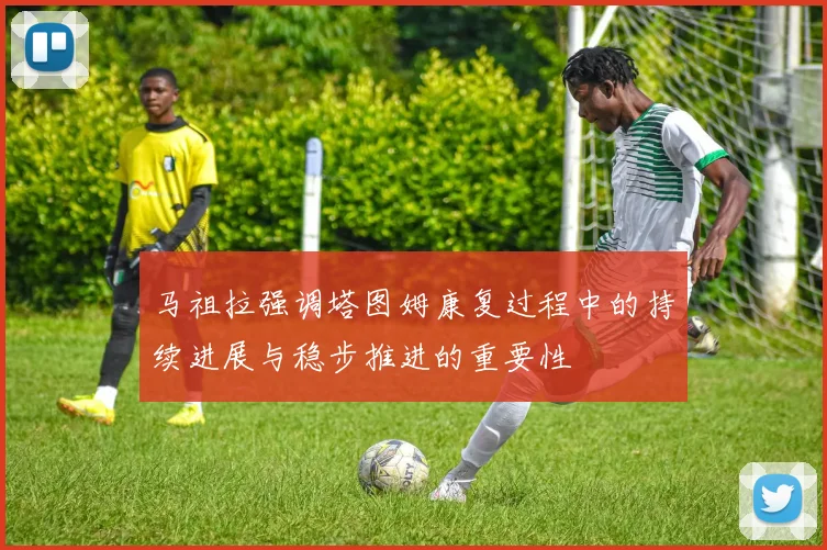 马祖拉强调塔图姆康复过程中的持续进展与稳步推进的重要性