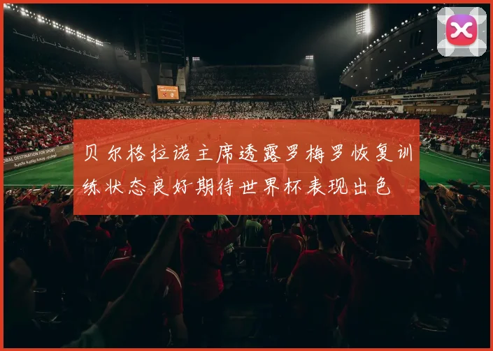 贝尔格拉诺主席透露罗梅罗恢复训练状态良好期待世界杯表现出色