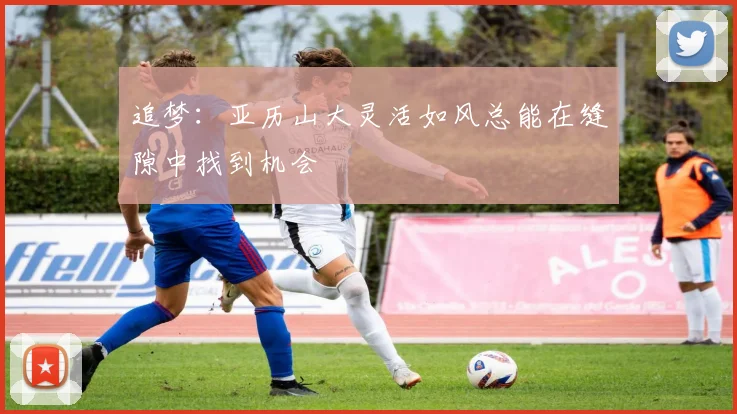 追梦：亚历山大灵活如风总能在缝隙中找到机会