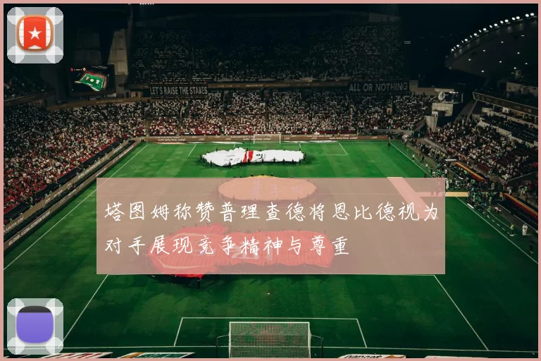 塔图姆称赞普理查德将恩比德视为对手展现竞争精神与尊重