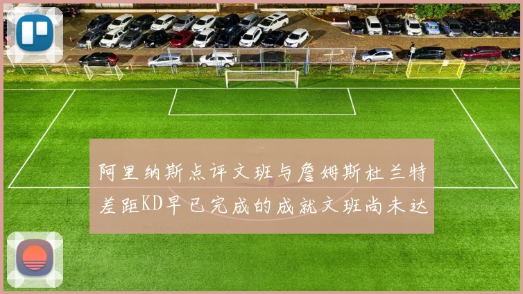 阿里纳斯点评文班与詹姆斯杜兰特差距KD早已完成的成就文班尚未达到