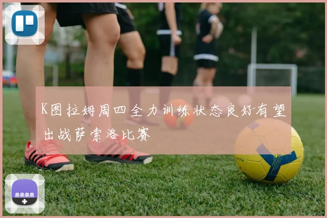 K图拉姆周四全力训练状态良好有望出战萨索洛比赛