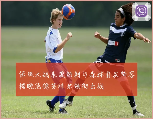 保级大战来袭热刺与森林首发阵容揭晓范德芬特尔领衔出战