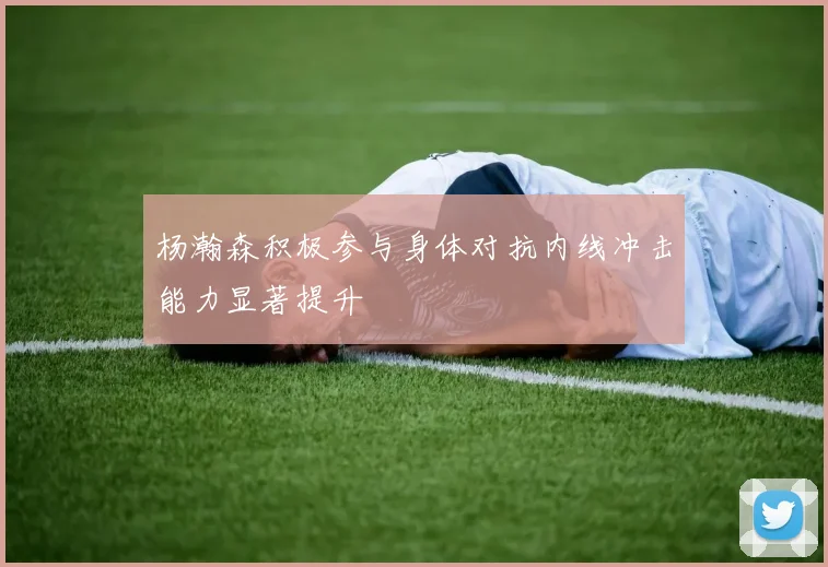 杨瀚森积极参与身体对抗内线冲击能力显著提升