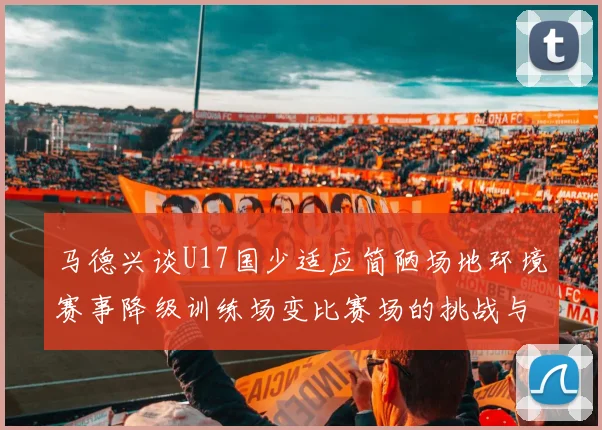 马德兴谈U17国少适应简陋场地环境赛事降级训练场变比赛场的挑战与应对