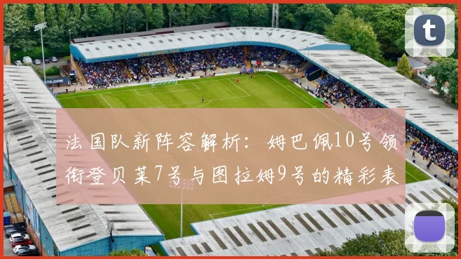 法国队新阵容解析：姆巴佩10号领衔登贝莱7号与图拉姆9号的精彩表现