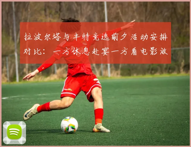 拉波尔塔与丰特竞选前夕活动安排对比：一方休息赴宴一方看电影放松心情