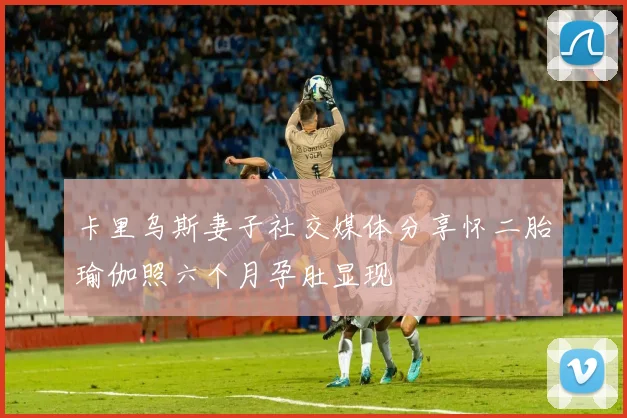 卡里乌斯妻子社交媒体分享怀二胎瑜伽照六个月孕肚显现