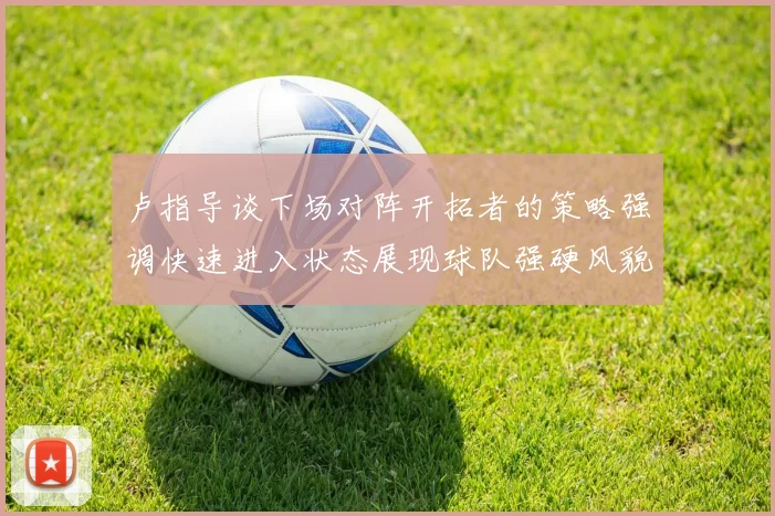 卢指导谈下场对阵开拓者的策略强调快速进入状态展现球队强硬风貌
