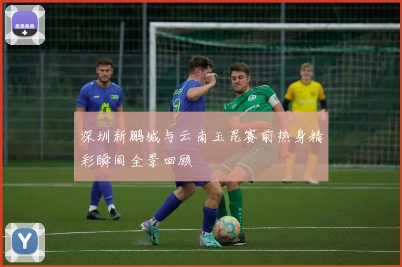 深圳新鹏城与云南玉昆赛前热身精彩瞬间全景回顾