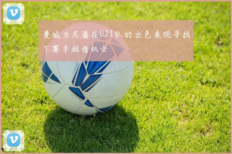 曼城为尼潘在U21队的出色表现寻找下赛季租借机会
