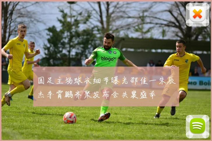 国足主场球衣细节曝光邵佳一朱辰杰李霄鹏齐聚发布会共襄盛举