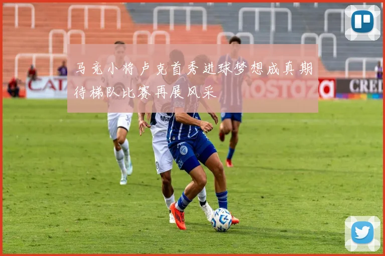 马竞小将卢克首秀进球梦想成真期待梯队比赛再展风采