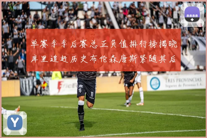 单赛季季后赛总正负值排行榜揭晓库里追赶历史布伦森唐斯紧随其后