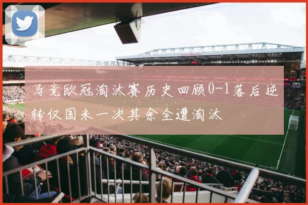 马竞欧冠淘汰赛历史回顾0-1落后逆转仅国米一次其余全遭淘汰