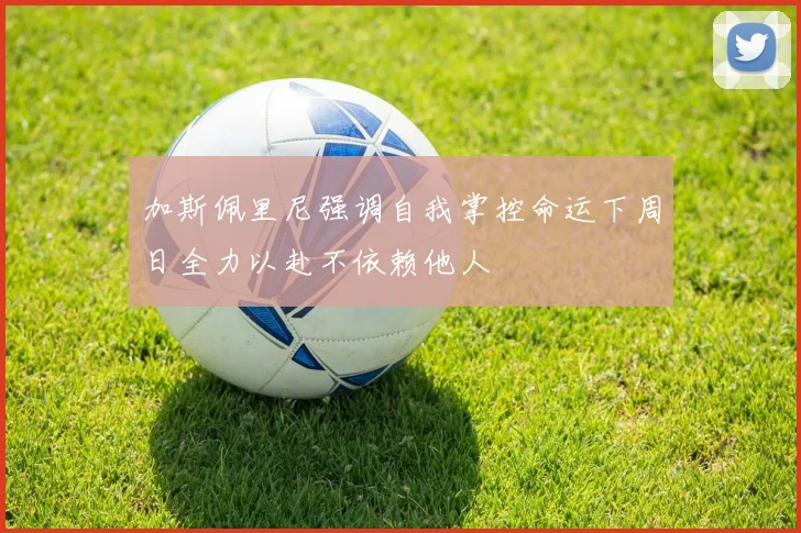 加斯佩里尼强调自我掌控命运下周日全力以赴不依赖他人