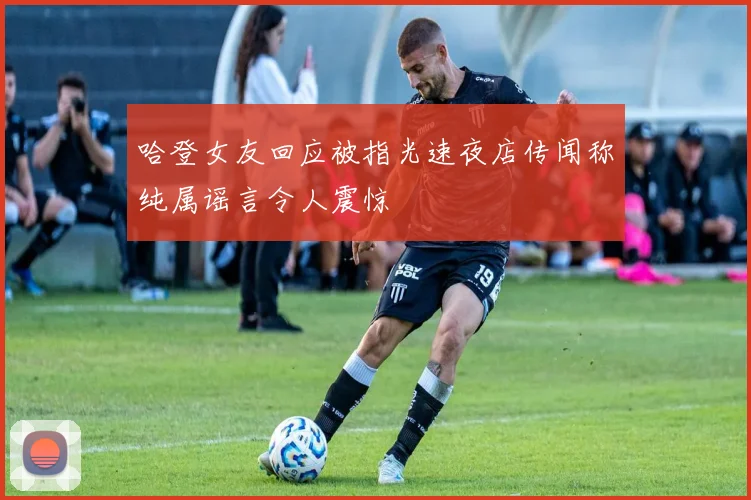 哈登女友回应被指光速夜店传闻称纯属谣言令人震惊