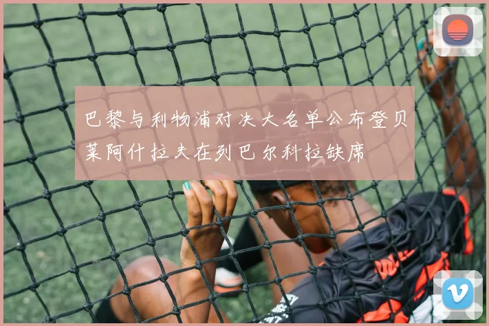巴黎与利物浦对决大名单公布登贝莱阿什拉夫在列巴尔科拉缺席