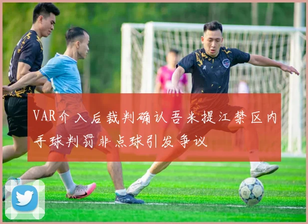 VAR介入后裁判确认吾米提江禁区内手球判罚非点球引发争议