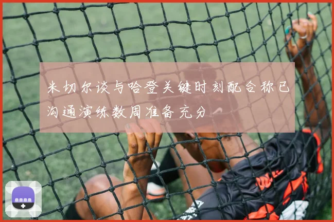 米切尔谈与哈登关键时刻配合称已沟通演练数周准备充分