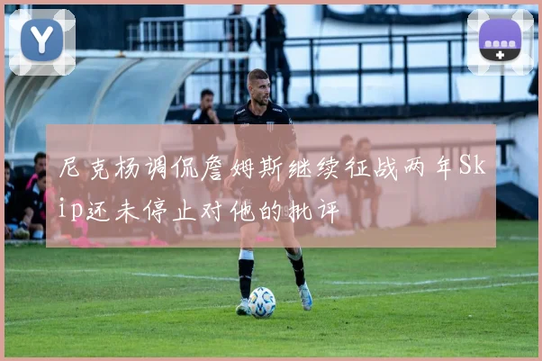 尼克杨调侃詹姆斯继续征战两年Skip还未停止对他的批评