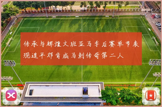 传承与辉煌文班亚马季后赛单节表现追平邓肯成马刺传奇第二人