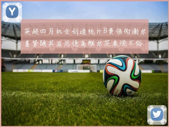 英超四月机会创造统计B费领衔谢尔基紧随其后厄德高维尔茨表现不俗