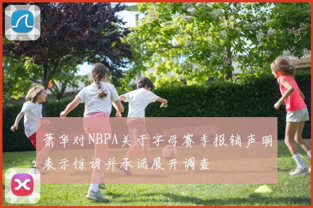 萧华对NBPA关于字母赛季报销声明表示惊讶并承诺展开调查