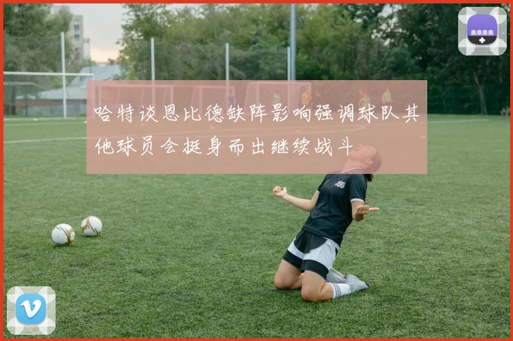 哈特谈恩比德缺阵影响强调球队其他球员会挺身而出继续战斗