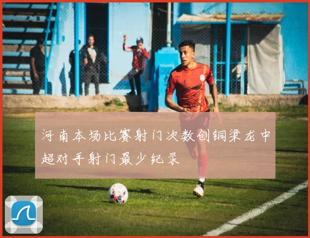 河南本场比赛射门次数创铜梁龙中超对手射门最少纪录