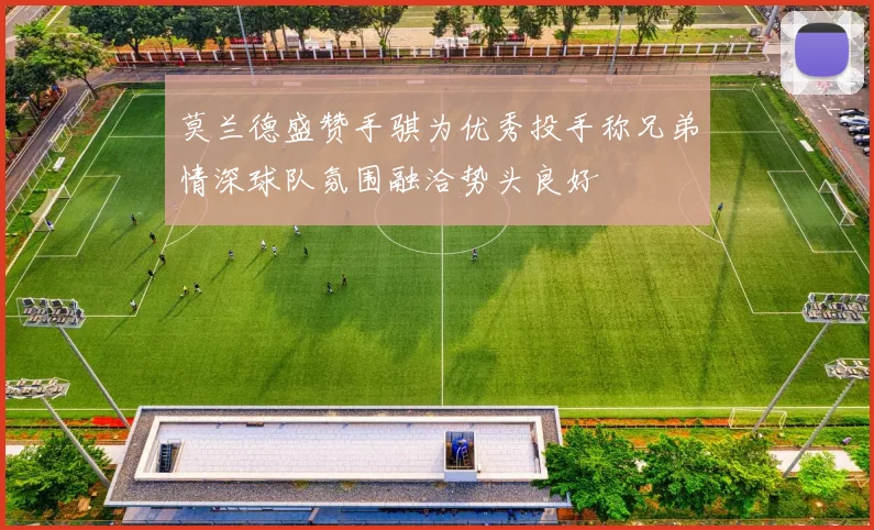 莫兰德盛赞手骐为优秀投手称兄弟情深球队氛围融洽势头良好