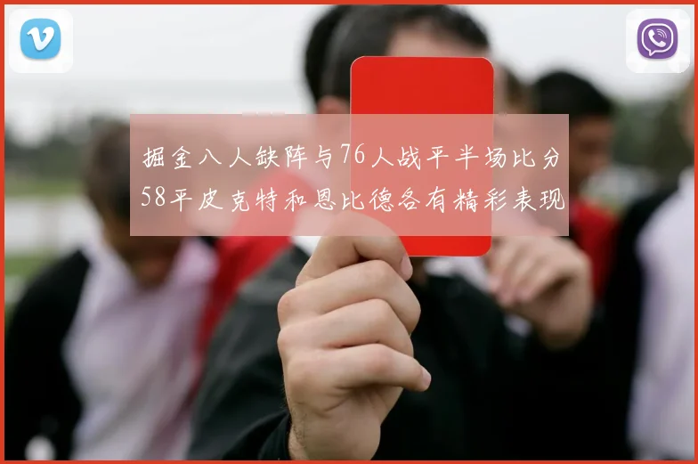 掘金八人缺阵与76人战平半场比分58平皮克特和恩比德各有精彩表现