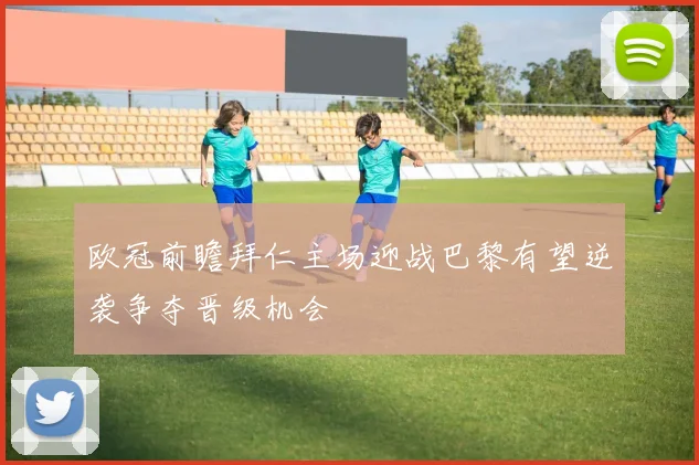 欧冠前瞻拜仁主场迎战巴黎有望逆袭争夺晋级机会