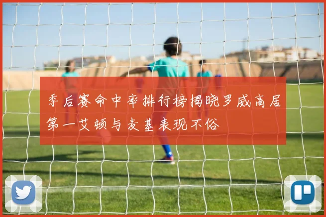 季后赛命中率排行榜揭晓罗威高居第一艾顿与麦基表现不俗